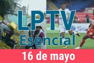 #LPTVEsencial Informativo web 16 de mayo del 2023